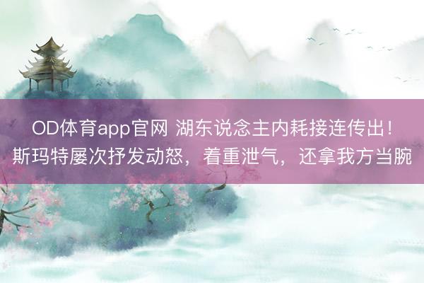 OD体育app官网 湖东说念主内耗接连传出!斯玛特屡次抒发动怒,着重泄气,还拿我方当腕