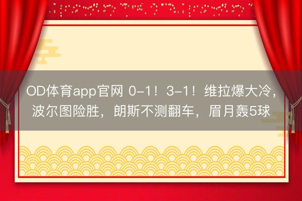OD体育app官网 0-1!3-1!维拉爆大冷,波尔图险胜,朗斯不测翻车,眉月轰5球