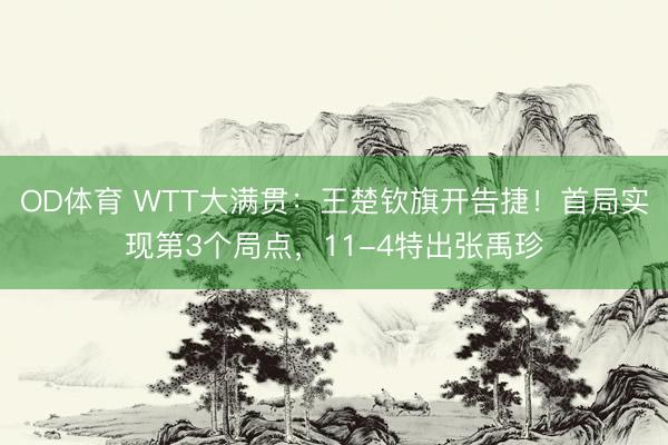 OD体育 WTT大满贯：王楚钦旗开告捷！首局实现第3个局点，11-4特出张禹珍