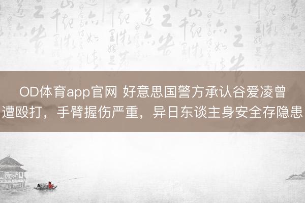 OD体育app官网 好意思国警方承认谷爱凌曾遭殴打,手臂握伤严重,异日东谈主身安全存隐患