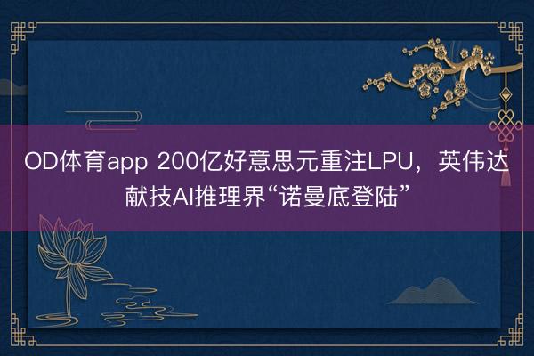 OD体育app 200亿好意思元重注LPU,英伟达献技AI推理界“诺曼底登陆”