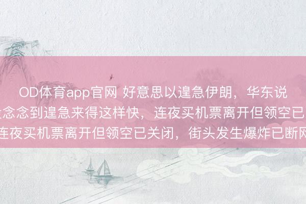 OD体育app官网 好意思以遑急伊朗,华东说念主垂危逃离德黑兰:没念念到遑急来得这样快,连夜买机票离开但领空已关闭,街头发生爆炸已断网