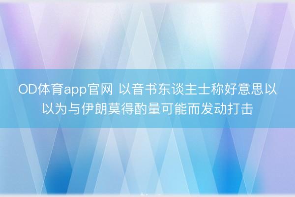 OD体育app官网 以音书东谈主士称好意思以以为与伊朗莫得酌量可能而发动打击