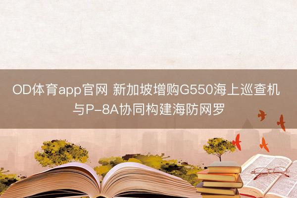 OD体育app官网 新加坡增购G550海上巡查机 与P-8A协同构建海防网罗