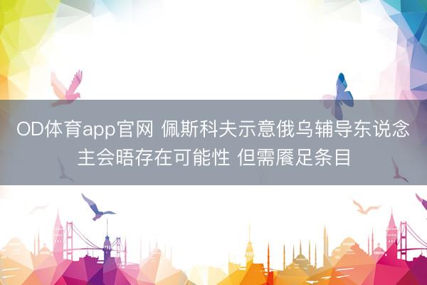 OD体育app官网 佩斯科夫示意俄乌辅导东说念主会晤存在可能性 但需餍足条目