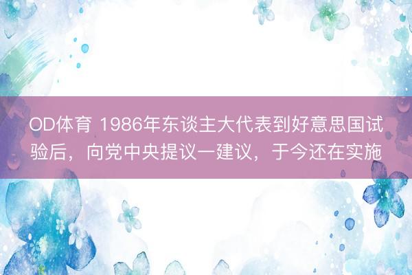 OD体育 1986年东谈主大代表到好意思国试验后,向党中央提议一建议,于今还在实施