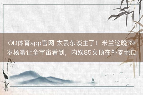 OD体育app官网 太丢东谈主了!米兰这晚39岁杨幂让全宇宙看到,内娱85女顶在外零地位