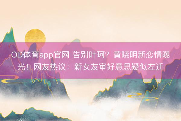 OD体育app官网 告别叶珂？黄晓明新恋情曝光！网友热议：新女友审好意思疑似左迁