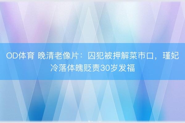 OD体育 晚清老像片：囚犯被押解菜市口，瑾妃冷落体魄贬责30岁发福
