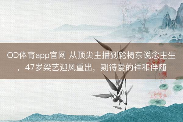 OD体育app官网 从顶尖主播到轮椅东说念主生，47岁梁艺迎风重出，期待爱的祥和伴随