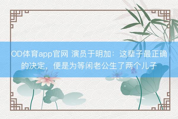 OD体育app官网 演员于明加：这辈子最正确的决定，便是为等闲老公生了两个儿子