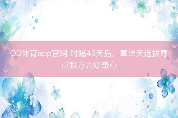 OD体育app官网 时隔45天后，章泽天选拔尊重我方的好奇心