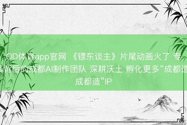 OD体育app官网 《镖东谈主》片尾动画火了 专访其背后的成都AI制作团队 深耕沃土 孵化更多“成都造”IP