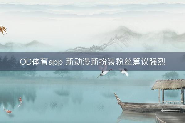 OD体育app 新动漫新扮装粉丝筹议强烈