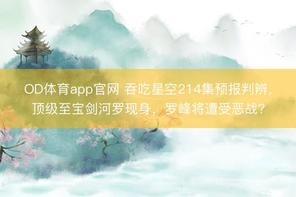 OD体育app官网 吞吃星空214集预报判辨,顶级至宝剑河罗现身,罗峰将遭受恶战?
