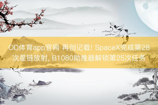 OD体育app官网 再创记载! SpaceX完成第28次星链放射， B1080助推器解锁第25次任务