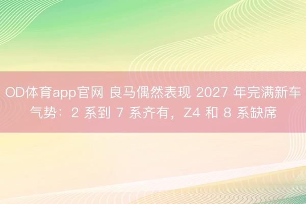 OD体育app官网 良马偶然表现 2027 年完满新车气势：2 系到 7 系齐有，Z4 和 8 系缺席