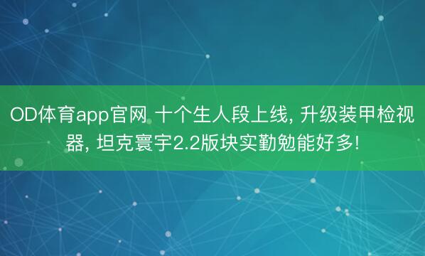 OD体育app官网 十个生人段上线， 升级装甲检视器， 坦克寰宇2.2版块实勤勉能好多!