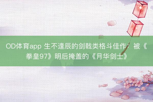 OD体育app 生不逢辰的剑戟类格斗佳作：被《拳皇97》明后掩盖的《月华剑士》