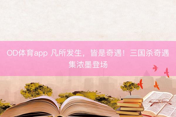 OD体育app 凡所发生，皆是奇遇！三国杀奇遇集浓墨登场