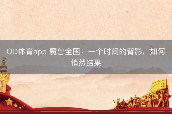 OD体育app 魔兽全国：一个时间的背影，如何悄然结果