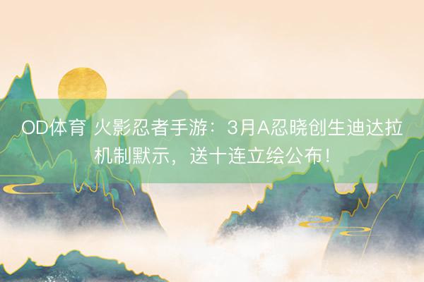 OD体育 火影忍者手游：3月A忍晓创生迪达拉机制默示，送十连立绘公布！