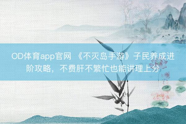 OD体育app官网 《不灭岛手游》子民养成进阶攻略，不费肝不繁忙也能讲理上分