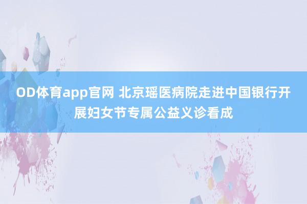 OD体育app官网 北京瑶医病院走进中国银行开展妇女节专属公益义诊看成