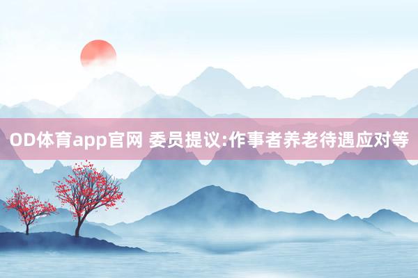 OD体育app官网 委员提议:作事者养老待遇应对等