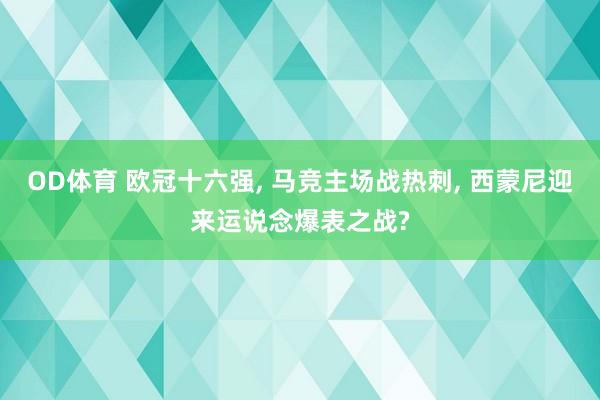 OD体育 欧冠十六强， 马竞主场战热刺， 西蒙尼迎来运说念爆表之战?