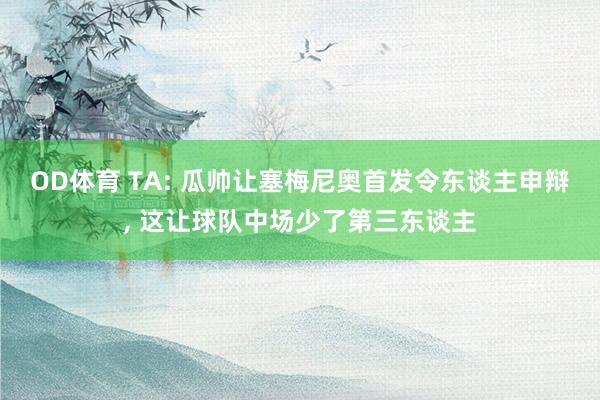 OD体育 TA: 瓜帅让塞梅尼奥首发令东谈主申辩， 这让球队中场少了第三东谈主