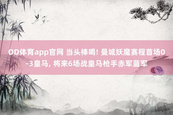 OD体育app官网 当头棒喝! 曼城妖魔赛程首场0-3皇马， 将来6场战皇马枪手赤军蓝军