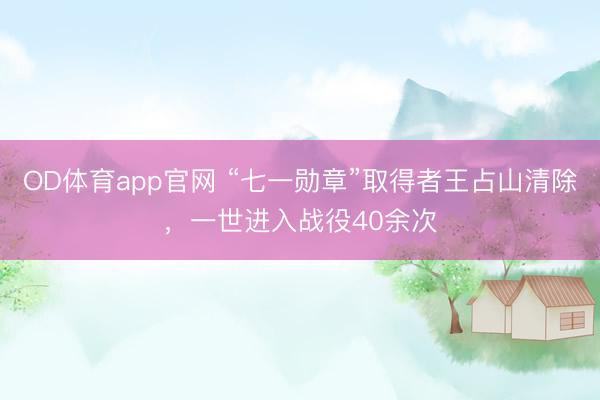 OD体育app官网 “七一勋章”取得者王占山清除，一世进入战役40余次