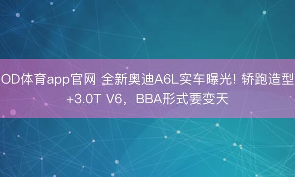 OD体育app官网 全新奥迪A6L实车曝光! 轿跑造型+3.0T V6，BBA形式要变天