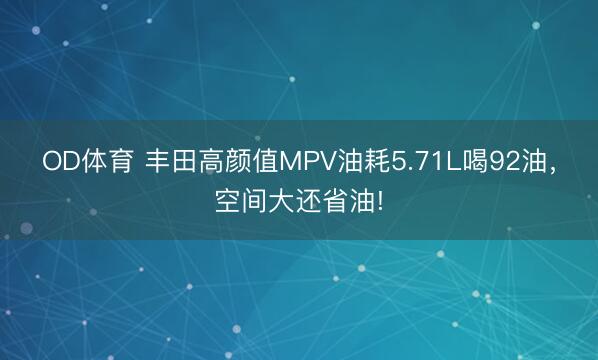 OD体育 丰田高颜值MPV油耗5.71L喝92油，空间大还省油!