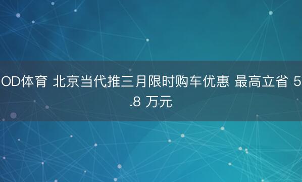 OD体育 北京当代推三月限时购车优惠 最高立省 5.8 万元