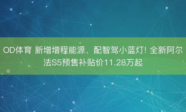 OD体育 新增增程能源、配智驾小蓝灯! 全新阿尔法S5预售补贴价11.28万起