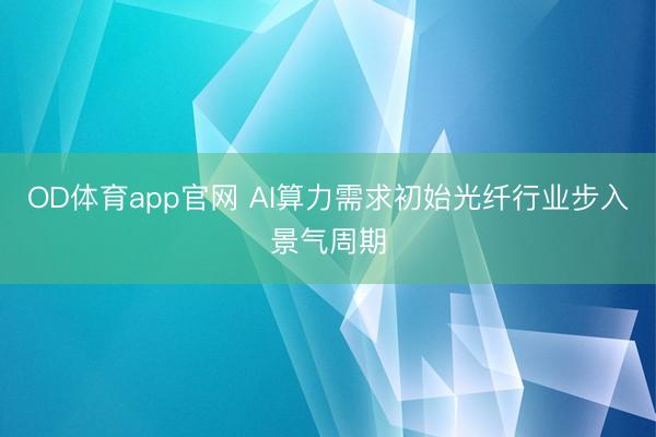 OD体育app官网 AI算力需求初始光纤行业步入景气周期