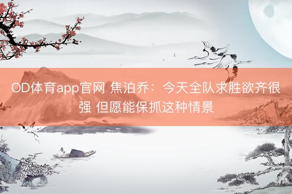 OD体育app官网 焦泊乔：今天全队求胜欲齐很强 但愿能保抓这种情景