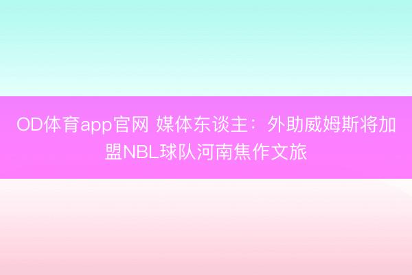 OD体育app官网 媒体东谈主：外助威姆斯将加盟NBL球队河南焦作文旅