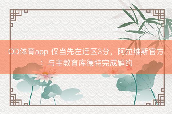 OD体育app 仅当先左迁区3分，阿拉维斯官方：与主教育库德特完成解约