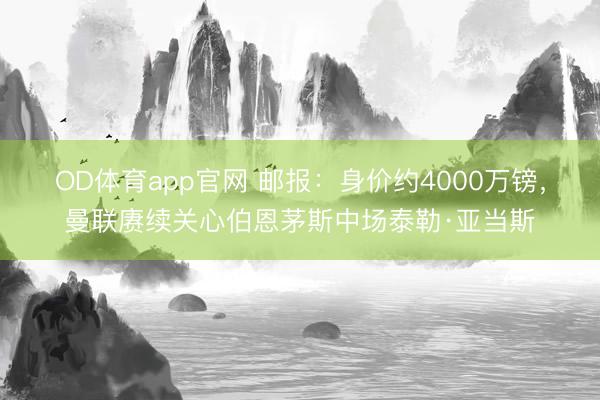 OD体育app官网 邮报:身价约4000万镑,曼联赓续关心伯恩茅斯中场泰勒·亚当斯