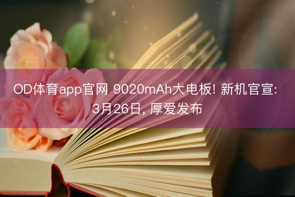 OD体育app官网 9020mAh大电板! 新机官宣: 3月26日， 厚爱发布
