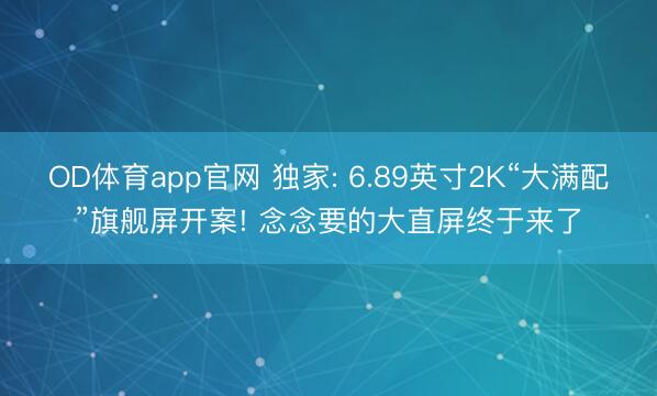OD体育app官网 独家: 6.89英寸2K“大满配”旗舰屏开案! 念念要的大直屏终于来了