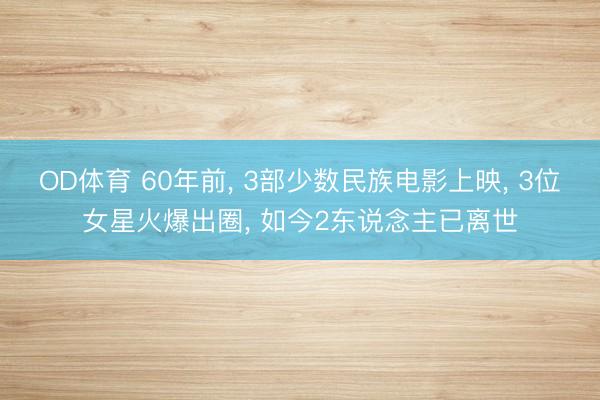 OD体育 60年前， 3部少数民族电影上映， 3位女星火爆出圈， 如今2东说念主已离世