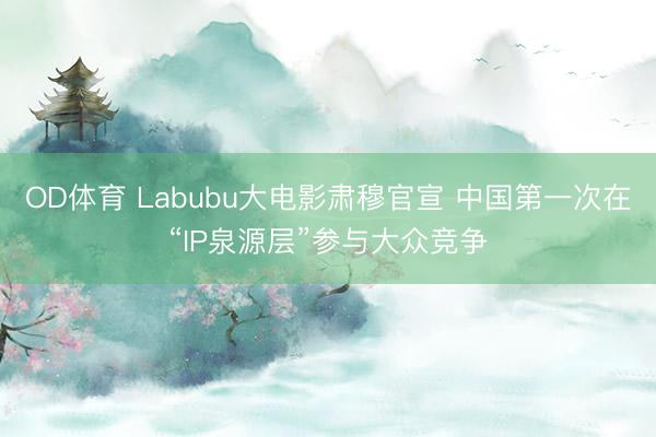 OD体育 Labubu大电影肃穆官宣 中国第一次在“IP泉源层”参与大众竞争