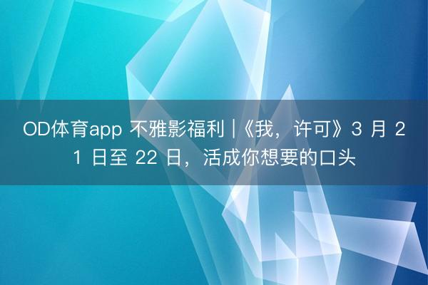 OD体育app 不雅影福利 |《我，许可》3 月 21 日至 22 日，活成你想要的口头