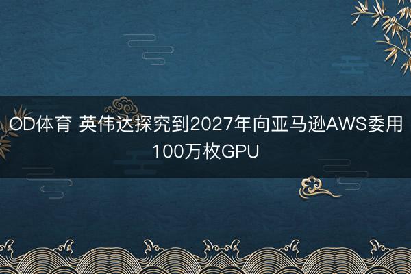 OD体育 英伟达探究到2027年向亚马逊AWS委用100万枚GPU