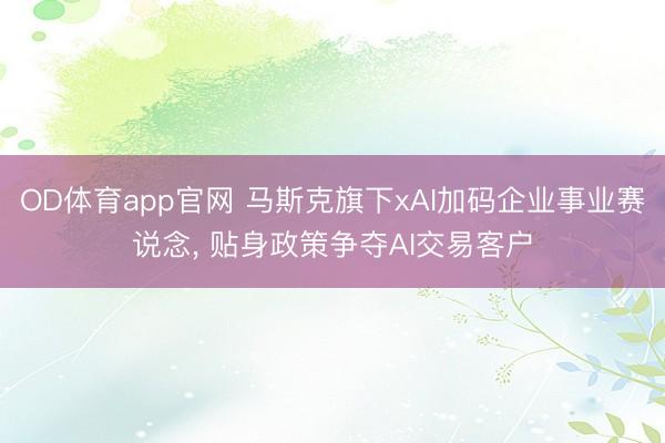 OD体育app官网 马斯克旗下xAI加码企业事业赛说念， 贴身政策争夺AI交易客户