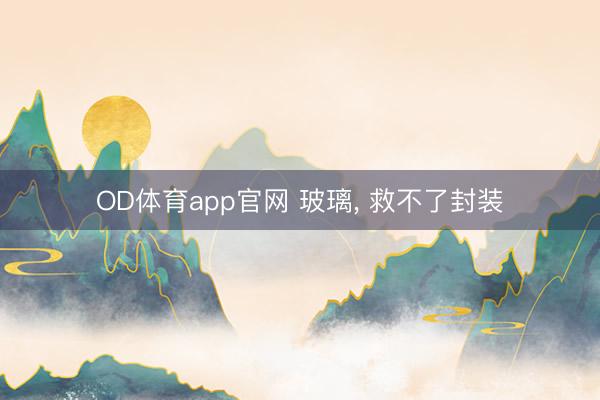 OD体育app官网 玻璃， 救不了封装